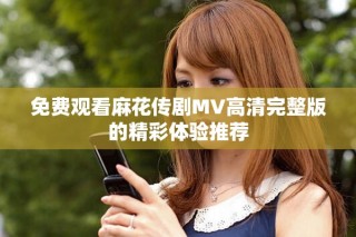 免費(fèi)觀看麻花傳劇MV高清完整版的精彩體驗(yàn)推薦