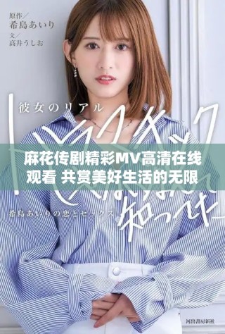 麻花傳劇精彩MV高清在線觀看 共賞美好生活的無限魅力