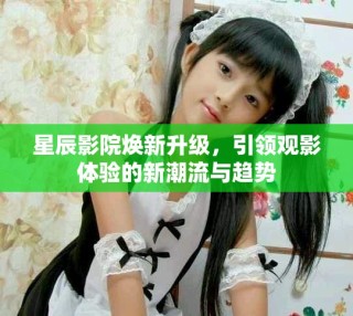 星辰影院煥新升級，引領觀影體驗的新潮流與趨勢