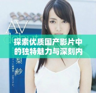 探索優(yōu)質(zhì)國產(chǎn)影片中的獨特魅力與深刻內(nèi)涵