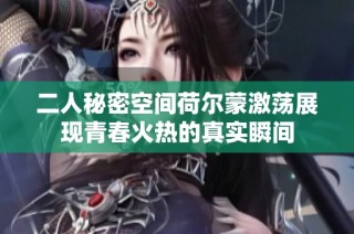 二人秘密空間荷爾蒙激蕩展現(xiàn)青春火熱的真實(shí)瞬間