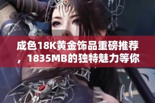 成色18K黃金飾品重磅推薦，1835MB的獨特魅力等你來發現