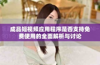 成品短視頻應用程序是否支持免費使用的全面解析與討論