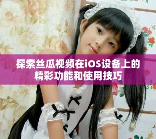 探索絲瓜視頻在iOS設(shè)備上的精彩功能和使用技巧