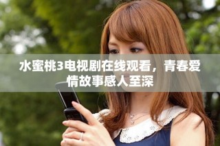 水蜜桃3電視劇在線觀看，青春愛情故事感人至深