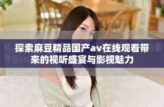 探索麻豆精品國產(chǎn)av在線觀看帶來的視聽盛宴與影視魅力