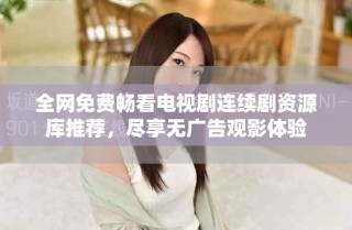 全網免費暢看電視劇連續劇資源庫推薦，盡享無廣告觀影體驗