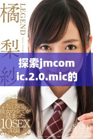 探索jmcomic.2.0.mic的精彩世界與創(chuàng)意展示