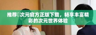 推薦囧次元官方正版下載，暢享豐富精彩的次元世界體驗