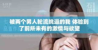 被兩個男人輪流挑逗的我 體驗到了前所未有的激情與欲望