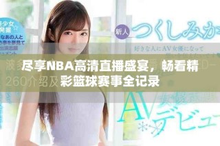 盡享NBA高清直播盛宴，暢看精彩籃球賽事全記錄