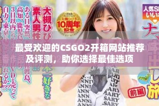 最受歡迎的CSGO2開箱網(wǎng)站推薦及評測，助你選擇最佳選項