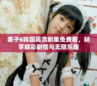 妻子6韓國高清劇集免費看，暢享精彩劇情與無限樂趣