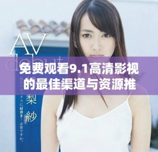 免費(fèi)觀看9.1高清影視的最佳渠道與資源推薦
