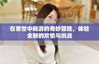 在獸世中暢游的奇妙冒險，體驗全新的歡愉與挑戰
