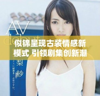 似錦呈現古裝情感新模式 引領劇集創新潮流與觀眾共鳴