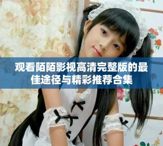 觀看陌陌影視高清完整版的最佳途徑與精彩推薦合集
