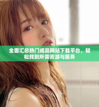 全面匯總熱門成品網站下載平臺，輕松找到所需資源與服務
