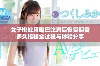 女子挑戰用嘴巴吃雞后恢復期需多久揭秘全過程與體驗分享