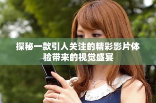 探秘一款引人關注的精彩影片體驗帶來的視覺盛宴
