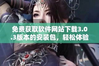 免費獲取軟件網站下載3.0.3版本的安裝包，輕松體驗全新功能