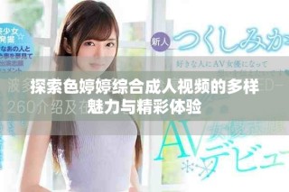探索色婷婷綜合成人視頻的多樣魅力與精彩體驗