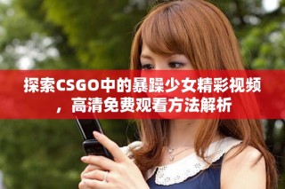 探索CSGO中的暴躁少女精彩視頻，高清免費觀看方法解析