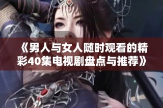 《男人與女人隨時觀看的精彩40集電視劇盤點與推薦》