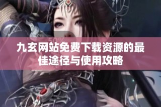 九玄網站免費下載資源的最佳途徑與使用攻略