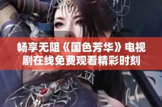 暢享無阻《國色芳華》電視劇在線免費觀看精彩時刻