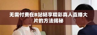 無需付費在B站暢享精彩真人直播大片的方法揭秘