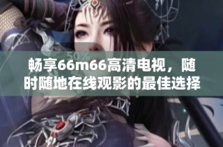 暢享66m66高清電視，隨時(shí)隨地在線觀影的最佳選擇