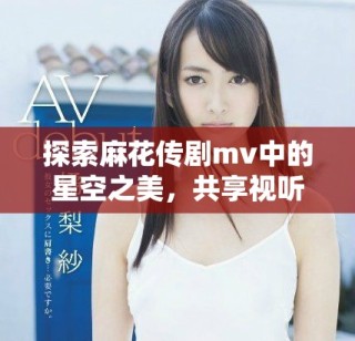 探索麻花傳劇mv中的星空之美，共享視聽盛宴