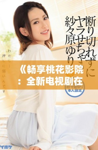 《暢享桃花影院：全新電視劇在線免費觀看體驗》