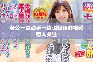 老公一邊動手一邊說粗話的視頻惹人關注