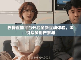 檸檬直播平臺開啟全新互動體驗，吸引眾多用戶參與