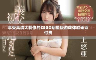 享受高清大制作的CSGO明星版游戲體驗無須付費