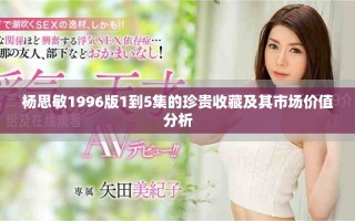 楊思敏1996版1到5集的珍貴收藏及其市場價(jià)值分析