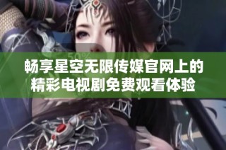 暢享星空無限傳媒官網上的精彩電視劇免費觀看體驗