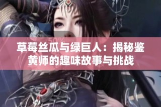 草莓絲瓜與綠巨人：揭秘鑒黃師的趣味故事與挑戰