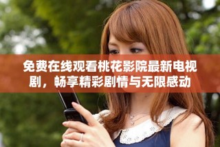 免費在線觀看桃花影院最新電視劇，暢享精彩劇情與無限感動