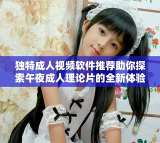 獨特成人視頻軟件推薦助你探索午夜成人理論片的全新體驗