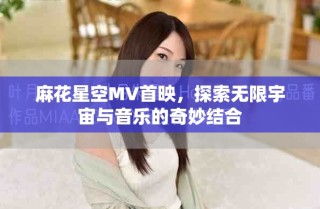 麻花星空MV首映，探索無限宇宙與音樂的奇妙結(jié)合