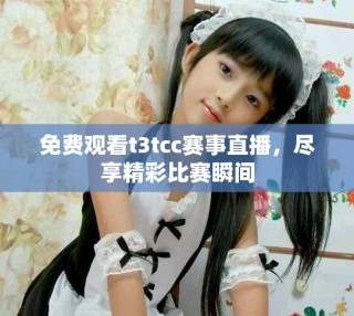 免費觀看t3tcc賽事直播，盡享精彩比賽瞬間