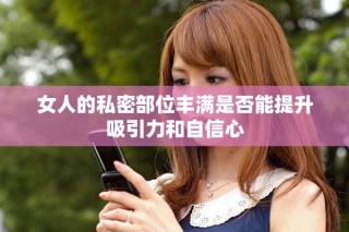 女人的私密部位豐滿是否能提升吸引力和自信心