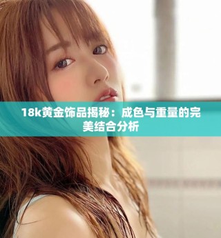 18k黃金飾品揭秘：成色與重量的完美結合分析