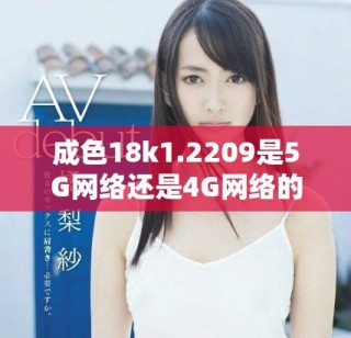 成色18k1.2209是5G網(wǎng)絡(luò)還是4G網(wǎng)絡(luò)的探討分析