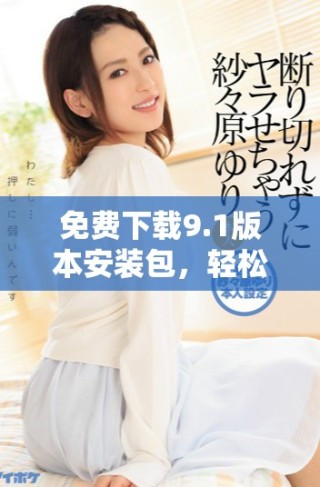 免費下載9.1版本安裝包，輕松暢享新功能