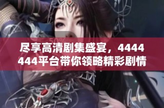 盡享高清劇集盛宴，4444444平臺帶你領略精彩劇情