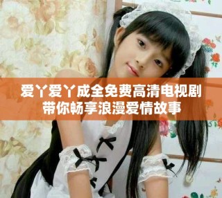 愛(ài)丫愛(ài)丫成全免費(fèi)高清電視劇帶你暢享浪漫愛(ài)情故事